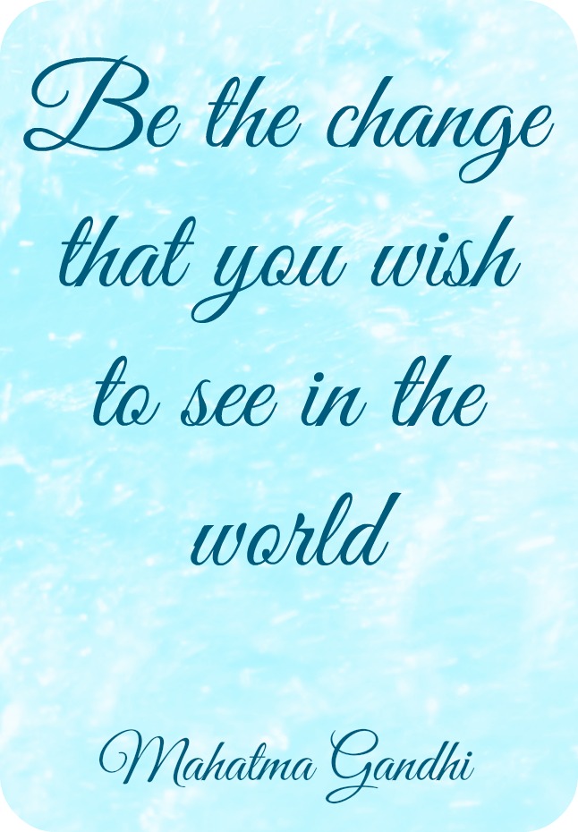 be the change that you wish to see in the world